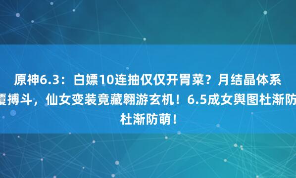   原神6.3：白嫖10连抽仅仅开胃菜？月结晶体系颠覆搏斗，仙女变装竟藏翱游玄机！6.5成女舆图杜渐防萌！