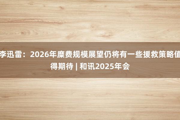 李迅雷：2026年糜费规模展望仍将有一些援救策略值得期待 | 和讯2025年会
